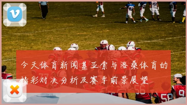 今天体育新闻基亚索与洛桑体育的精彩对决分析及赛季前景展望
