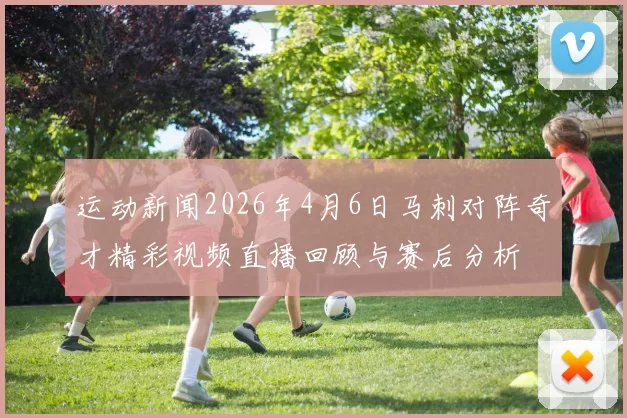 运动新闻2026年4月6日马刺对阵奇才精彩视频直播回顾与赛后分析