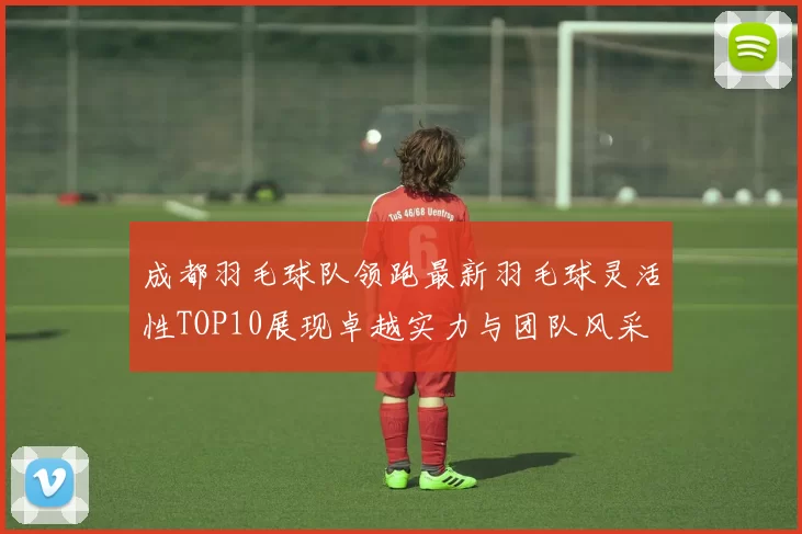 成都羽毛球队领跑最新羽毛球灵活性TOP10展现卓越实力与团队风采