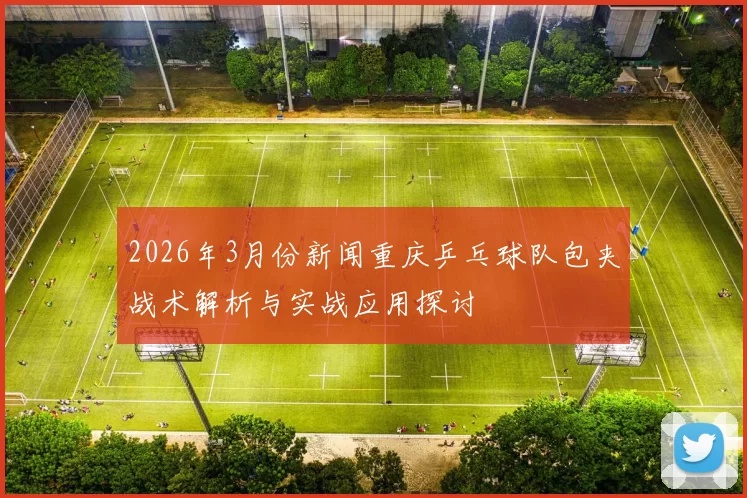 2026年3月份新闻重庆乒乓球队包夹战术解析与实战应用探讨