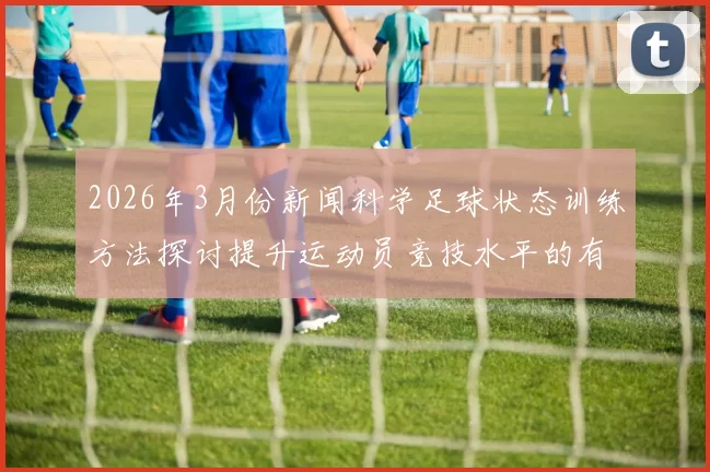2026年3月份新闻科学足球状态训练方法探讨提升运动员竞技水平的有效策略与实践