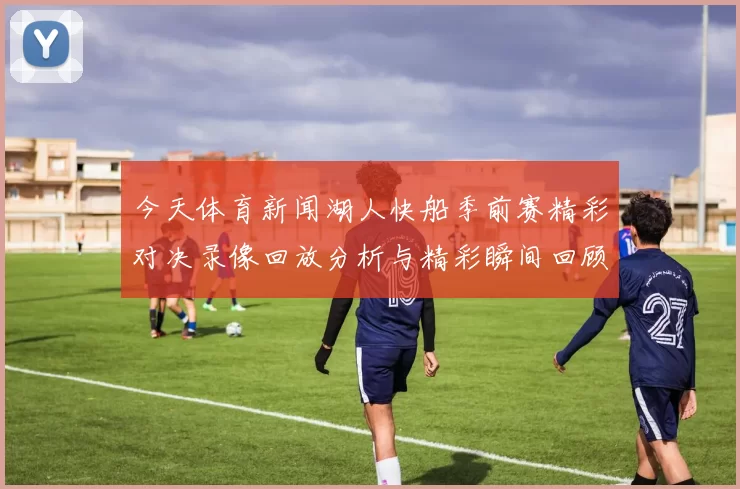 今天体育新闻湖人快船季前赛精彩对决录像回放分析与精彩瞬间回顾
