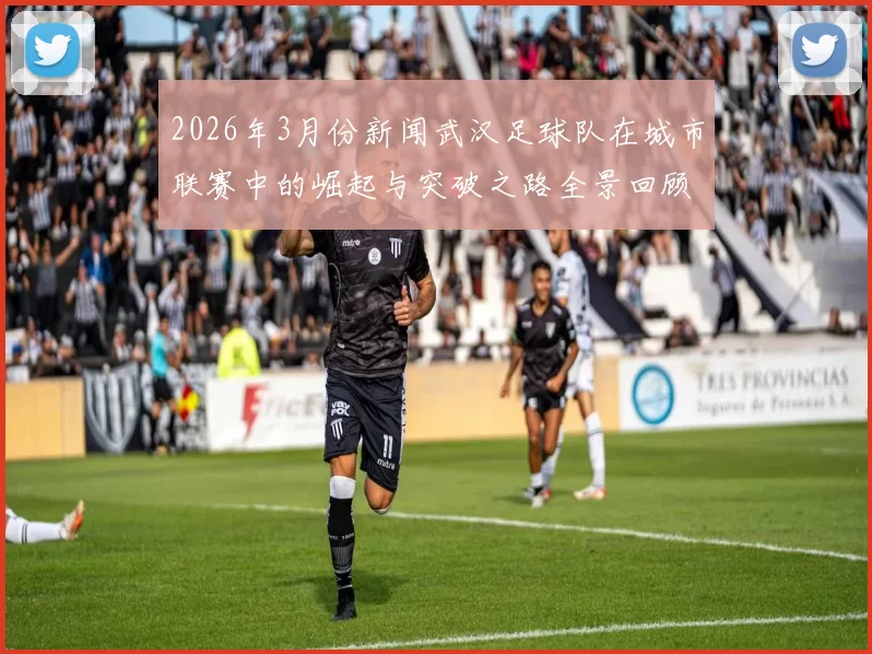 2026年3月份新闻武汉足球队在城市联赛中的崛起与突破之路全景回顾